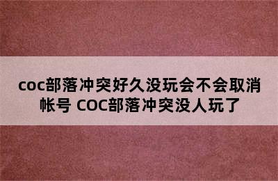 coc部落冲突好久没玩会不会取消帐号 COC部落冲突没人玩了